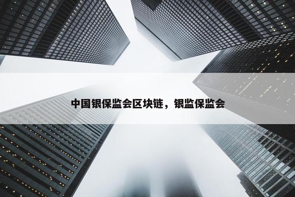中国银保监会区块链，银监保监会