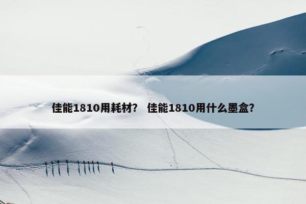 佳能1810用耗材？ 佳能1810用什么墨盒？