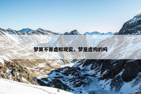 梦算不算虚拟现实，梦是虚构的吗