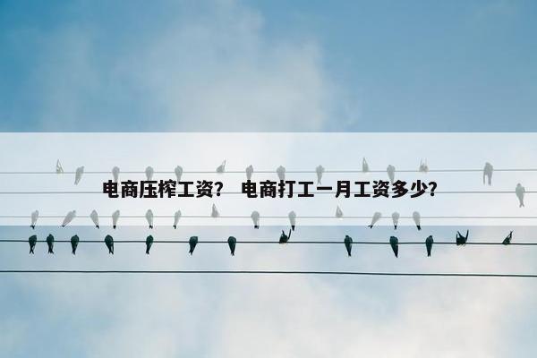 电商压榨工资？ 电商打工一月工资多少？