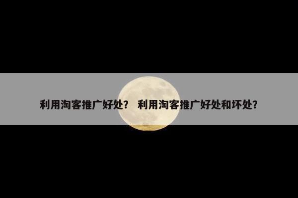 利用淘客推广好处？ 利用淘客推广好处和坏处？