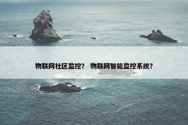 物联网社区监控？ 物联网智能监控系统？