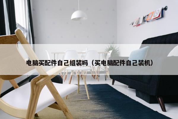 电脑买配件自己组装吗（买电脑配件自己装机）