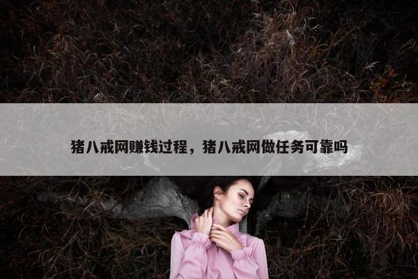 猪八戒网赚钱过程，猪八戒网做任务可靠吗