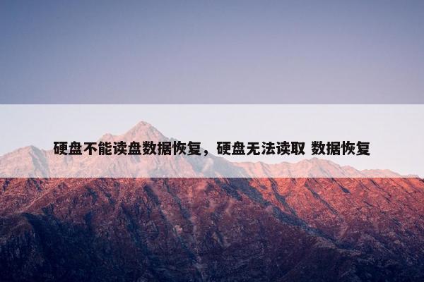 硬盘不能读盘数据恢复，硬盘无法读取 数据恢复