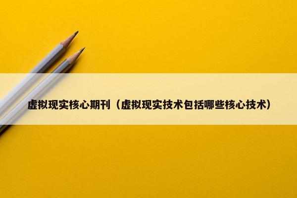 虚拟现实核心期刊（虚拟现实技术包括哪些核心技术）