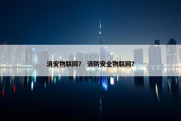 消安物联网？ 消防安全物联网？
