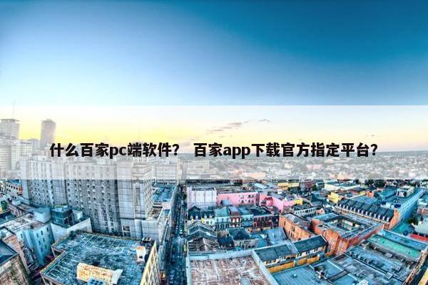 什么百家pc端软件？ 百家app下载官方指定平台？