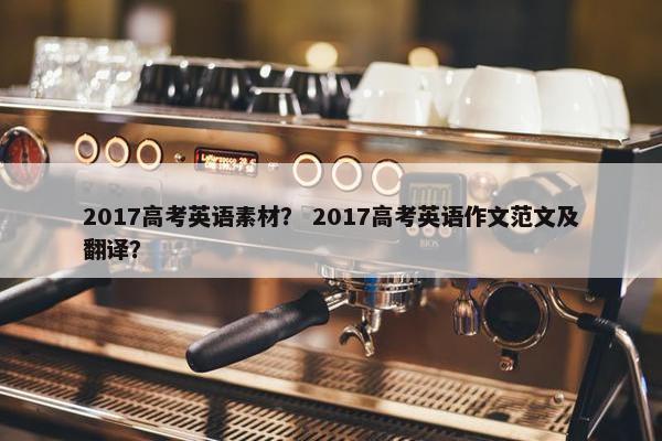 2017高考英语素材？ 2017高考英语作文范文及翻译？