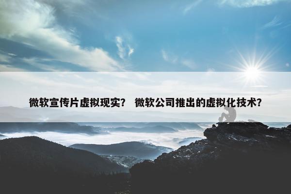 微软宣传片虚拟现实？ 微软公司推出的虚拟化技术？
