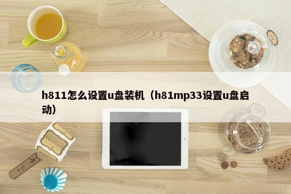 h811怎么设置u盘装机（h81mp33设置u盘启动）