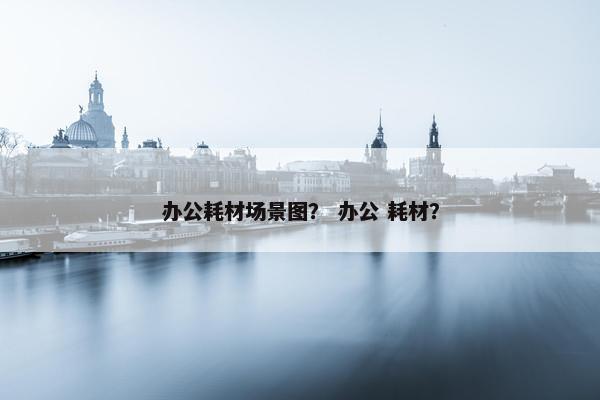 办公耗材场景图？ 办公 耗材？