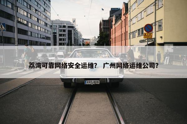 荔湾可靠网络安全运维？ 广州网络运维公司？