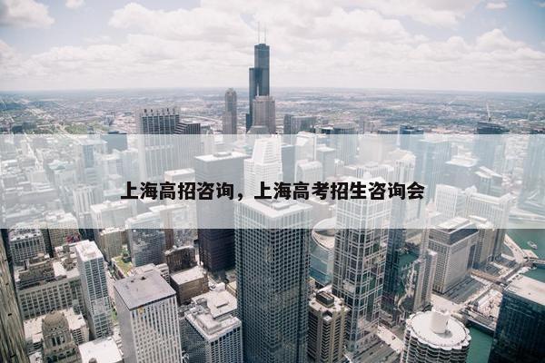 上海高招咨询，上海高考招生咨询会