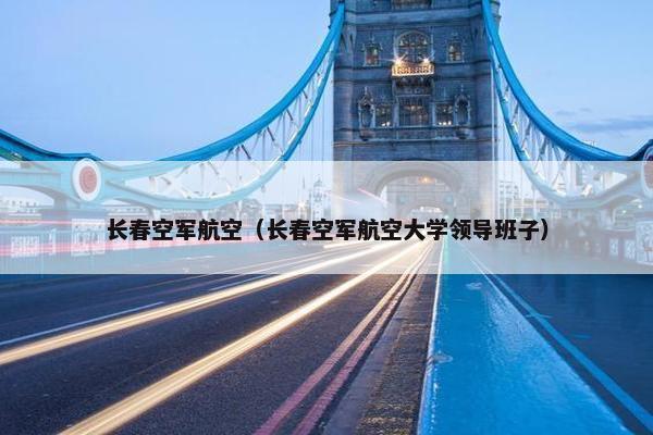长春空军航空（长春空军航空大学领导班子）