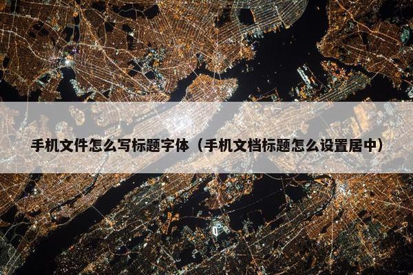 手机文件怎么写标题字体（手机文档标题怎么设置居中）