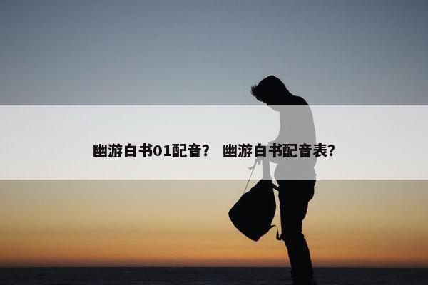 幽游白书01配音？ 幽游白书配音表？