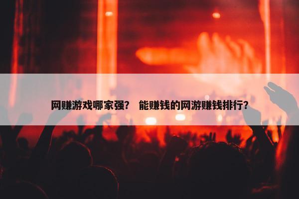 网赚游戏哪家强？ 能赚钱的网游赚钱排行？
