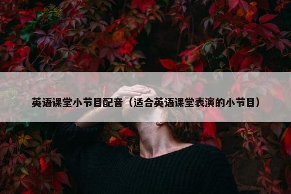 英语课堂小节目配音（适合英语课堂表演的小节目）