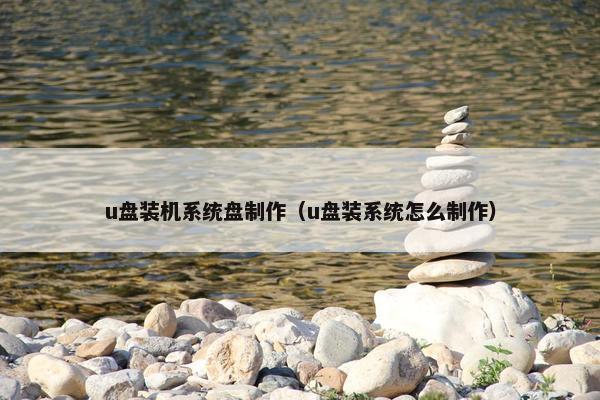 u盘装机系统盘制作（u盘装系统怎么制作）