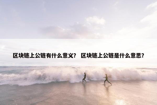 区块链上公链有什么意义？ 区块链上公链是什么意思？