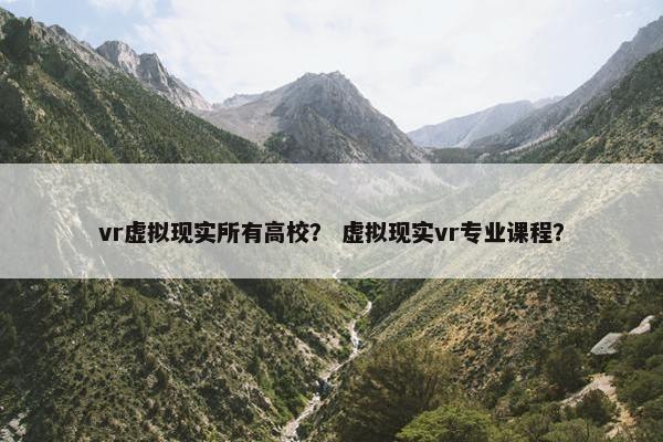 vr虚拟现实所有高校？ 虚拟现实vr专业课程？