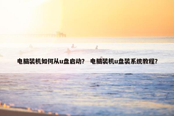 电脑装机如何从u盘启动？ 电脑装机u盘装系统教程？