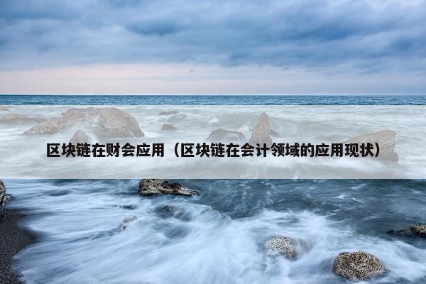 区块链在财会应用（区块链在会计领域的应用现状）