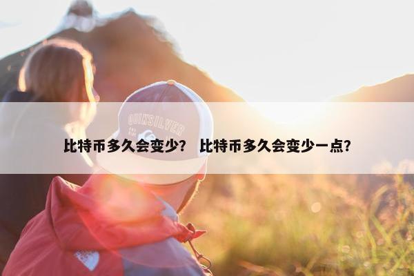 比特币多久会变少？ 比特币多久会变少一点？