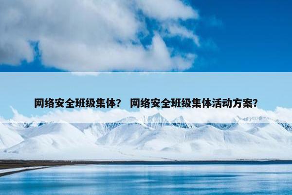 网络安全班级集体？ 网络安全班级集体活动方案？