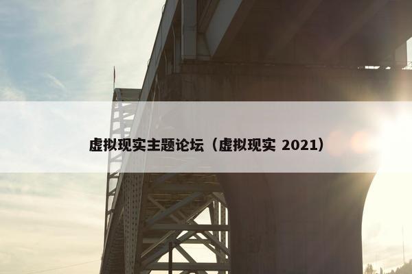 虚拟现实主题论坛（虚拟现实 2021）