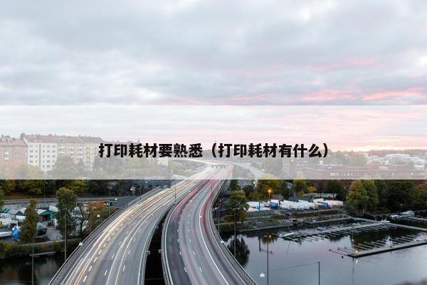 打印耗材要熟悉（打印耗材有什么）
