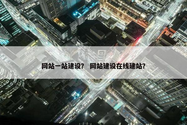 网站一站建设？ 网站建设在线建站？