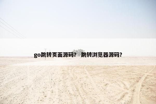 go跳转页面源码？ 跳转浏览器源码？