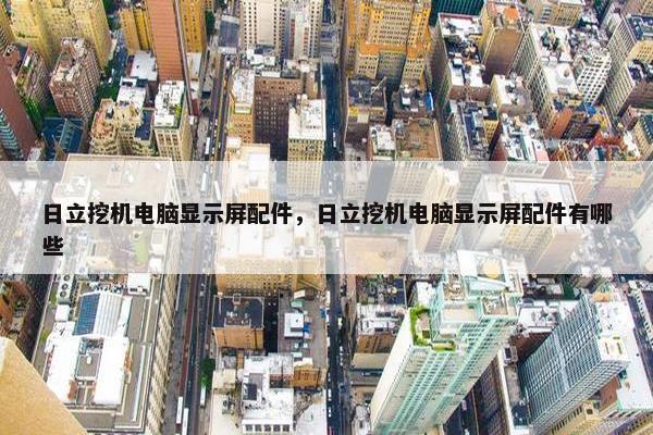日立挖机电脑显示屏配件，日立挖机电脑显示屏配件有哪些