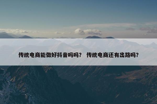 传统电商能做好抖音吗吗？ 传统电商还有出路吗？