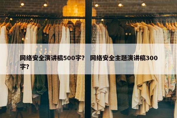 网络安全演讲稿500字？ 网络安全主题演讲稿300字？