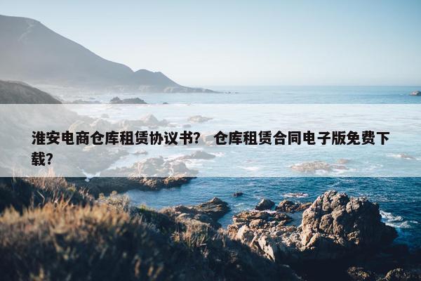 淮安电商仓库租赁协议书？ 仓库租赁合同电子版免费下载？