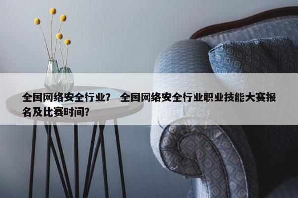全国网络安全行业？ 全国网络安全行业职业技能大赛报名及比赛时间？