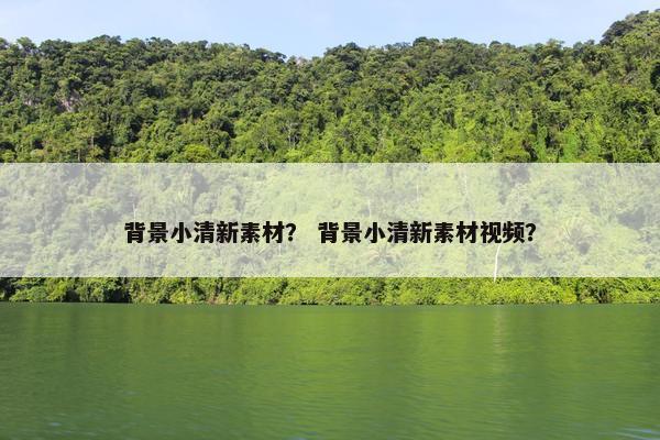 背景小清新素材？ 背景小清新素材视频？
