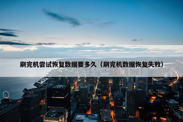 刷完机尝试恢复数据要多久（刷完机数据恢复失败）