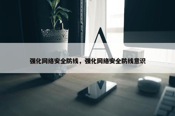 强化网络安全防线，强化网络安全防线意识