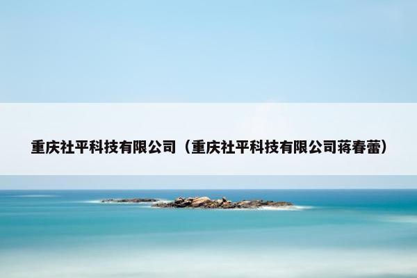 重庆社平科技有限公司（重庆社平科技有限公司蒋春蕾）