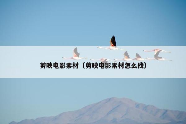 剪映电影素材（剪映电影素材怎么找）