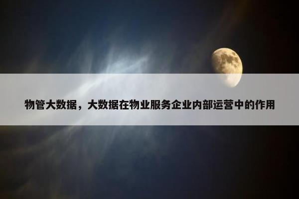 物管大数据，大数据在物业服务企业内部运营中的作用