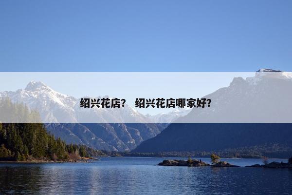 绍兴花店？ 绍兴花店哪家好？