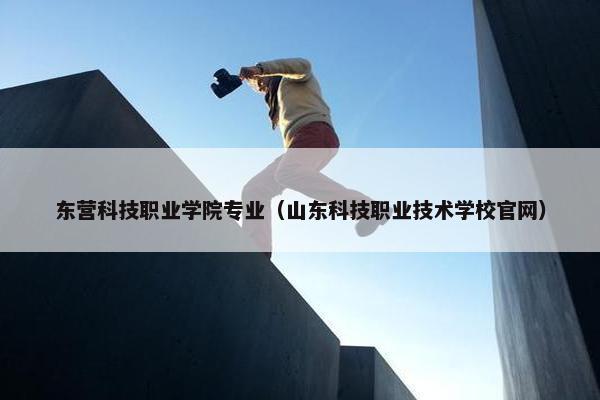 东营科技职业学院专业（山东科技职业技术学校官网）