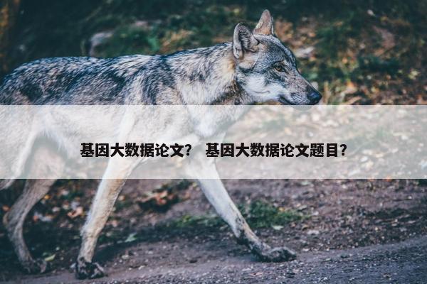 基因大数据论文？ 基因大数据论文题目？