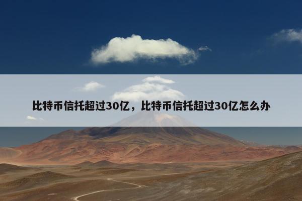 比特币信托超过30亿，比特币信托超过30亿怎么办