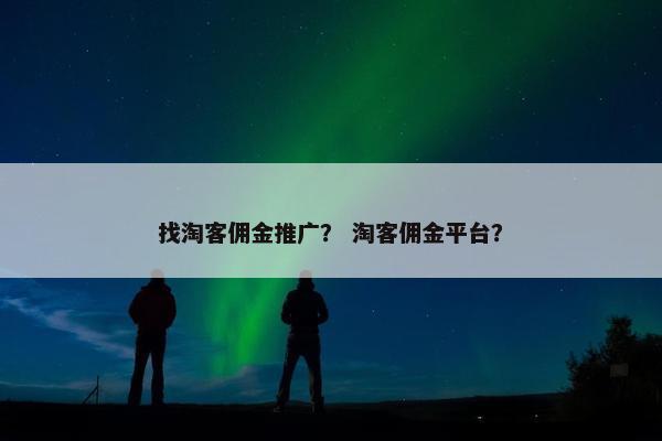 找淘客佣金推广？ 淘客佣金平台？